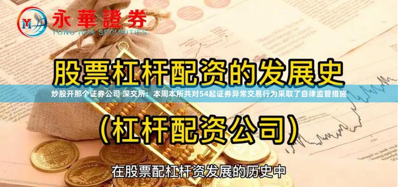 炒股开那个证券公司 深交所：本周本所共对54起证券异常交易行为采取了自律监管措施