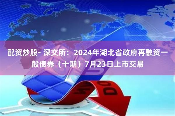 配资炒股- 深交所：2024年湖北省政府再融资一般债券（十期）7月23日上市交易