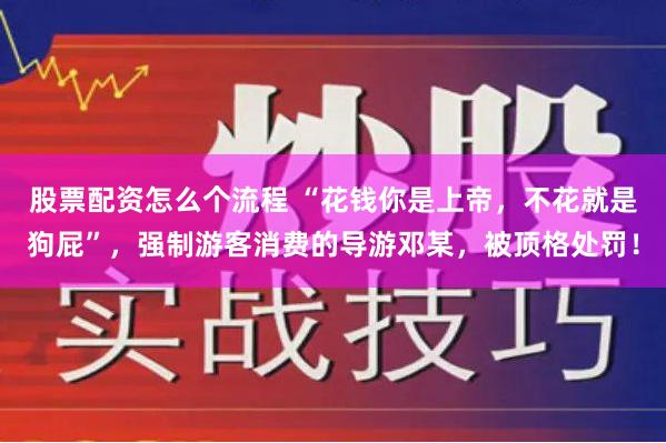 股票配资怎么个流程 “花钱你是上帝，不花就是狗屁”，强制游客消费的导游邓某，被顶格处罚！