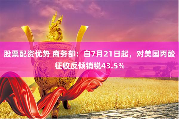 股票配资优势 商务部：自7月21日起，对美国丙酸征收反倾销税43.5%