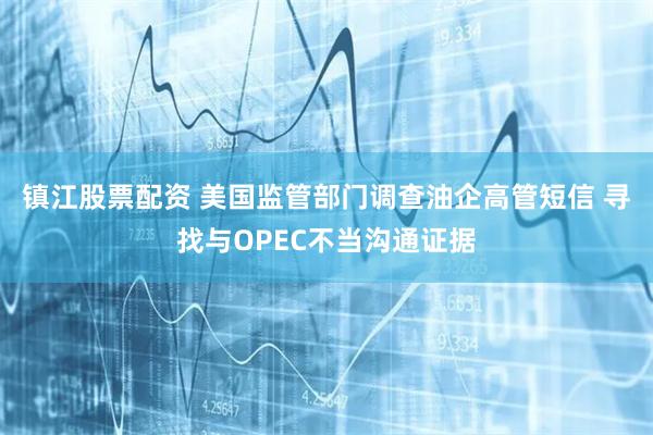 镇江股票配资 美国监管部门调查油企高管短信 寻找与OPEC不当沟通证据