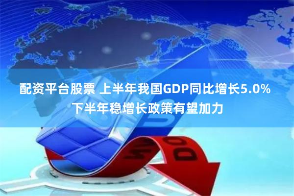 配资平台股票 上半年我国GDP同比增长5.0% 下半年稳增长政策有望加力