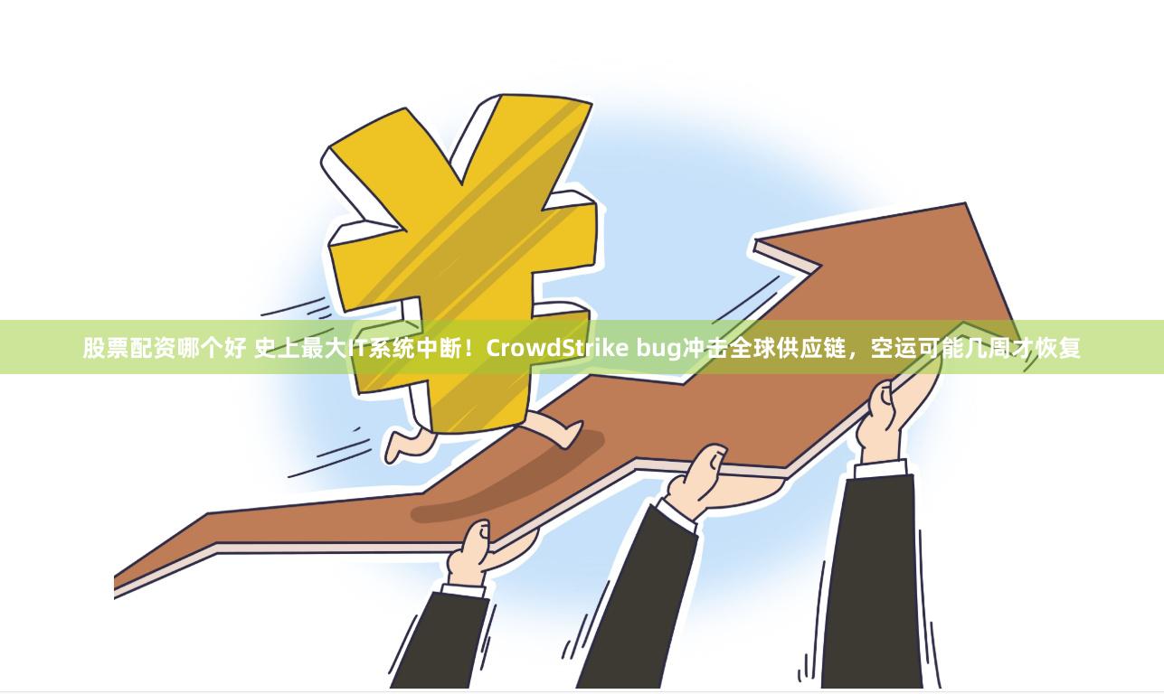 股票配资哪个好 史上最大IT系统中断！CrowdStrike bug冲击全球供应链，空运可能几周才恢复