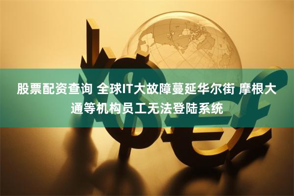 股票配资查询 全球IT大故障蔓延华尔街 摩根大通等机构员工无法登陆系统