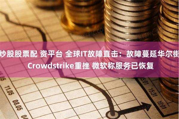 炒股股票配 资平台 全球IT故障直击：故障蔓延华尔街 Crowdstrike重挫 微软称服务已恢复