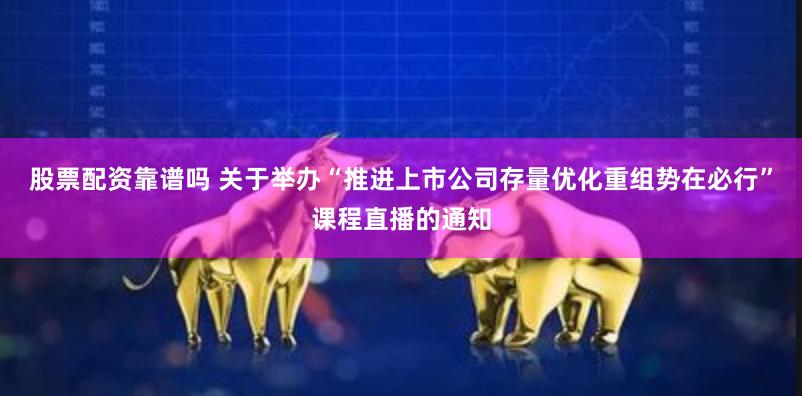 股票配资靠谱吗 关于举办“推进上市公司存量优化重组势在必行”课程直播的通知