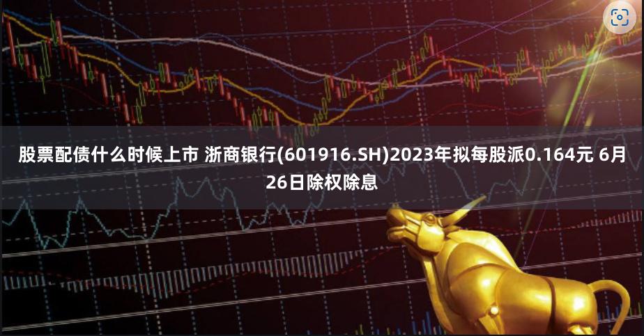 股票配债什么时候上市 浙商银行(601916.SH)2023年拟每股派0.164元 6月26日除权除息