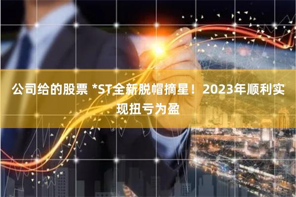 公司给的股票 *ST全新脱帽摘星！2023年顺利实现扭亏为盈