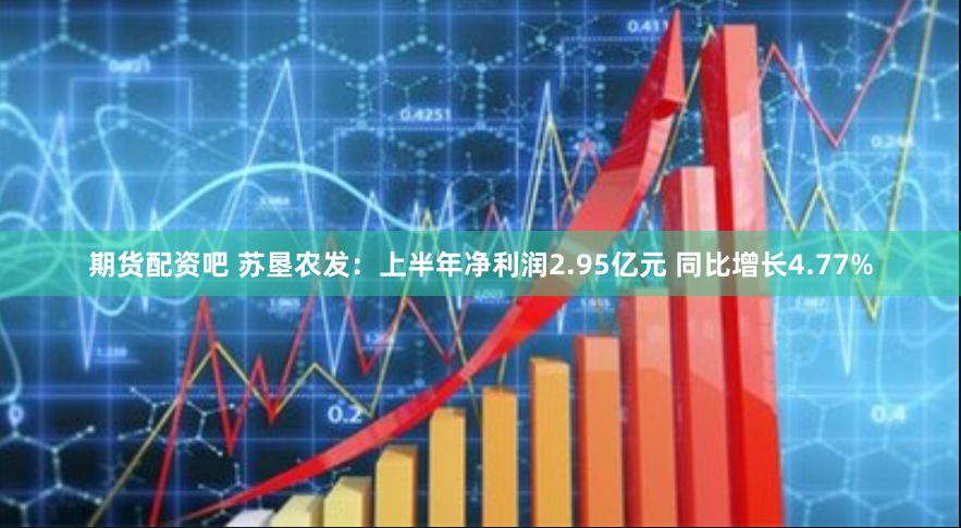 期货配资吧 苏垦农发：上半年净利润2.95亿元 同比增长4.77%