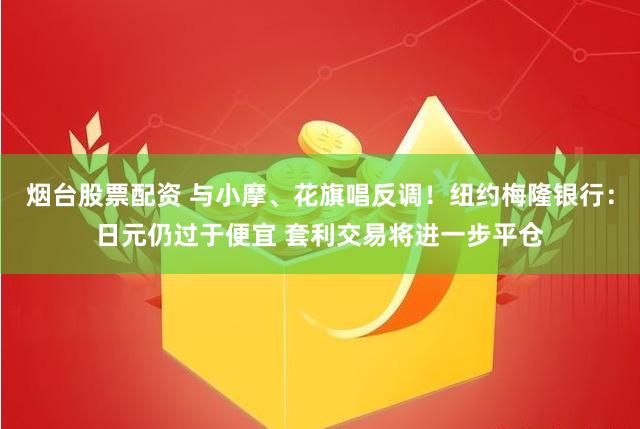 烟台股票配资 与小摩、花旗唱反调！纽约梅隆银行：日元仍过于便宜 套利交易将进一步平仓