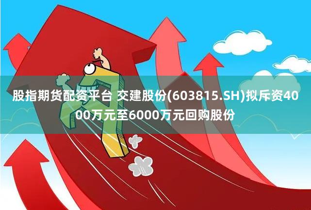 股指期货配资平台 交建股份(603815.SH)拟斥资4000万元至6000万元回购股份