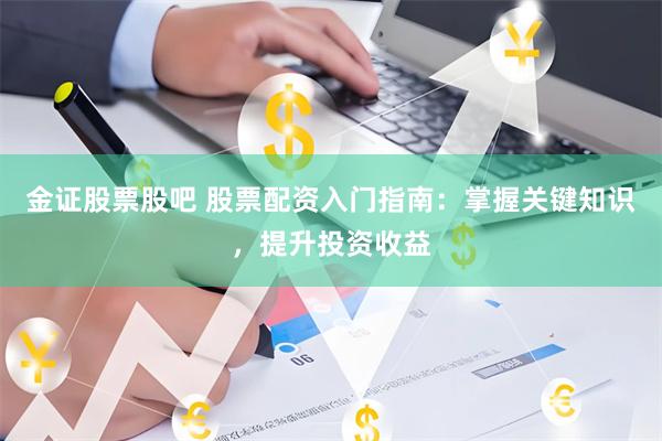 金证股票股吧 股票配资入门指南：掌握关键知识，提升投资收益