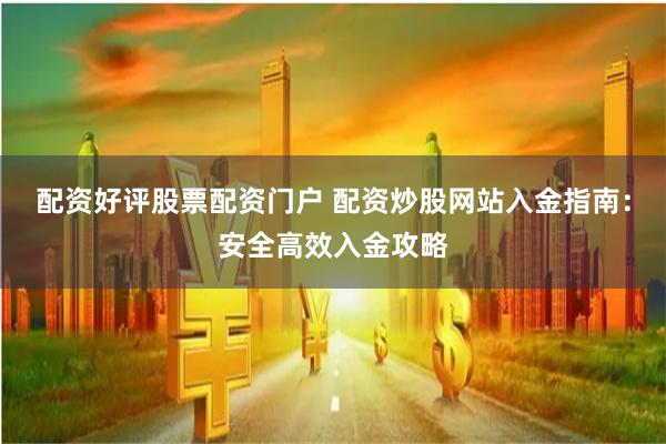 配资好评股票配资门户 配资炒股网站入金指南：安全高效入金攻略