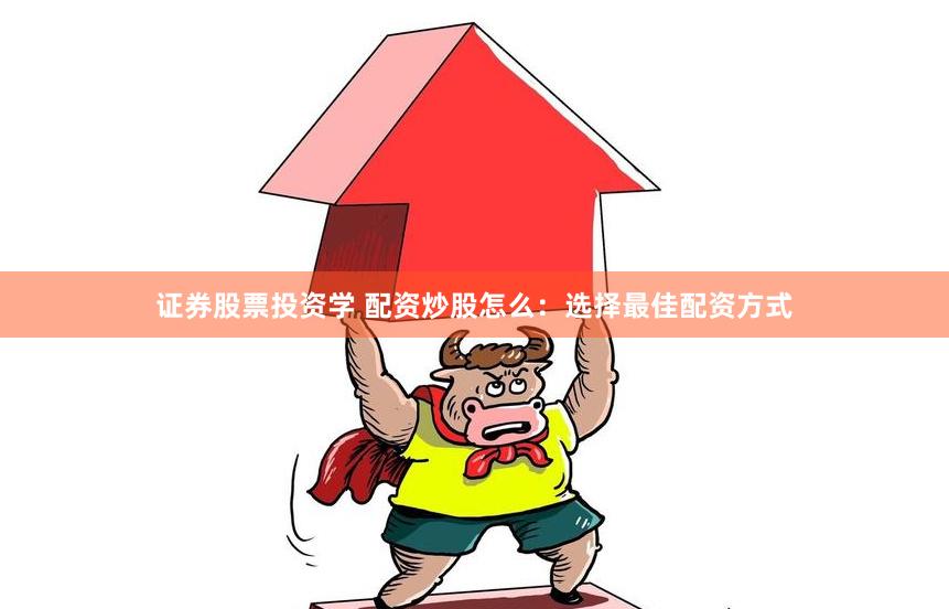 证券股票投资学 配资炒股怎么：选择最佳配资方式