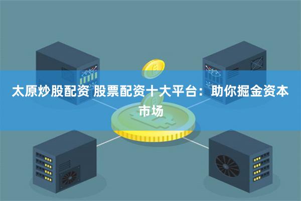 太原炒股配资 股票配资十大平台：助你掘金资本市场