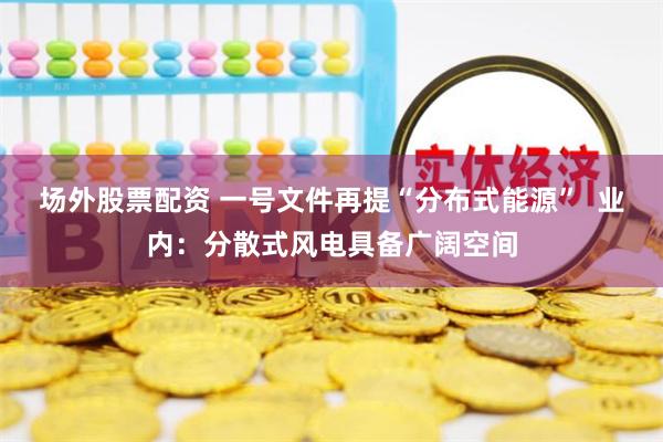 场外股票配资 一号文件再提“分布式能源”  业内：分散式风电具备广阔空间