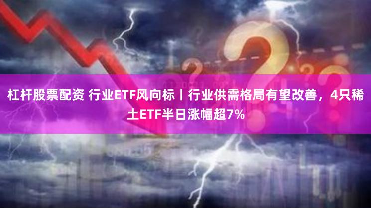 杠杆股票配资 行业ETF风向标丨行业供需格局有望改善，4只稀土ETF半日涨幅超7%