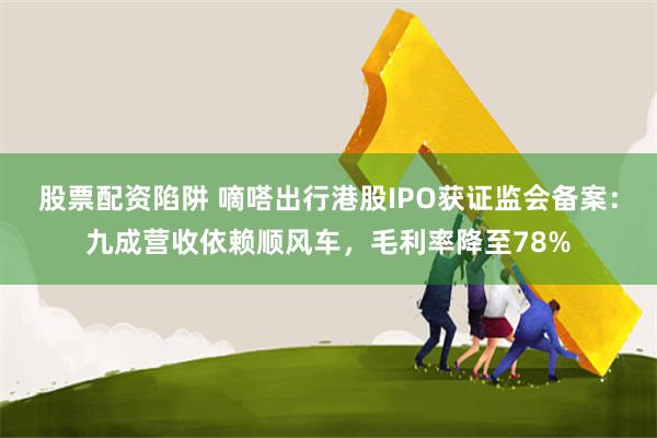 股票配资陷阱 嘀嗒出行港股IPO获证监会备案：九成营收依赖顺风车，毛利率降至78%