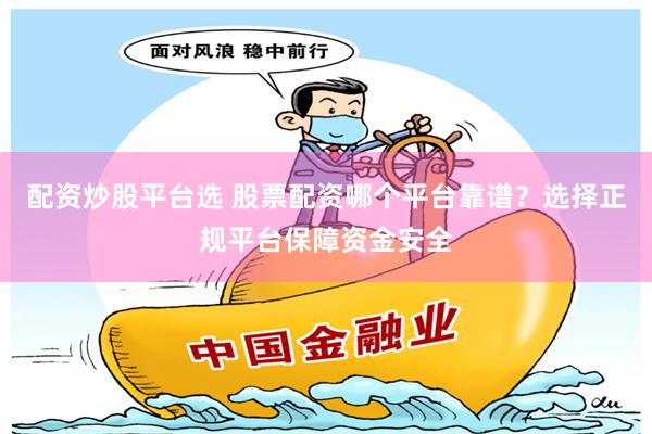 配资炒股平台选 股票配资哪个平台靠谱？选择正规平台保障资金安全