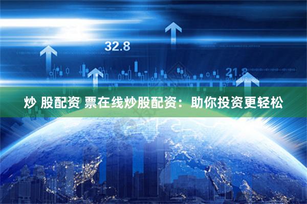 炒 股配资 票在线炒股配资：助你投资更轻松
