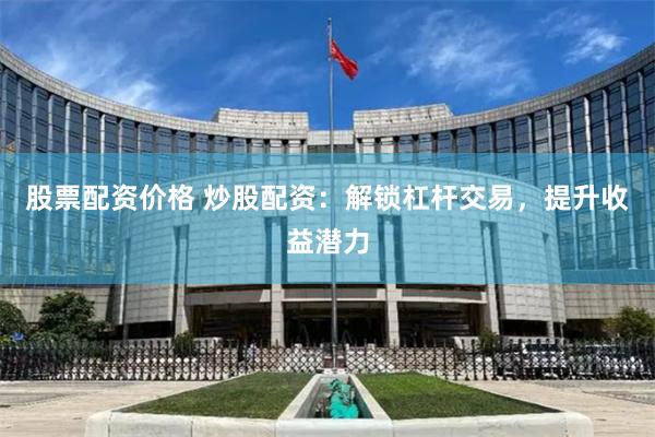 股票配资价格 炒股配资：解锁杠杆交易，提升收益潜力