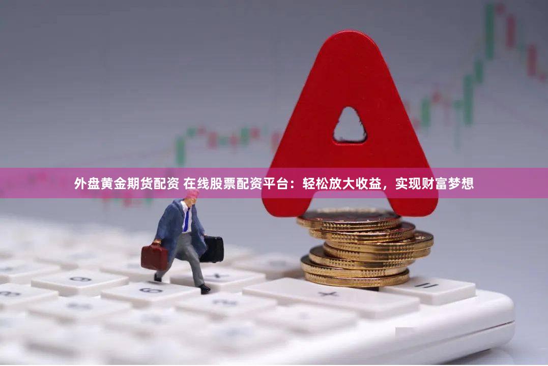 外盘黄金期货配资 在线股票配资平台：轻松放大收益，实现财富梦想