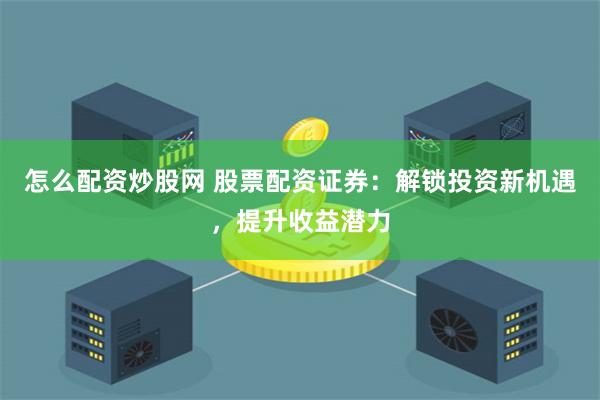 怎么配资炒股网 股票配资证券：解锁投资新机遇，提升收益潜力