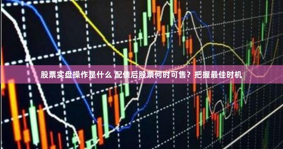 股票实盘操作是什么 配债后股票何时可售？把握最佳时机