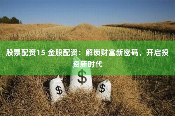 股票配资15 金股配资：解锁财富新密码，开启投资新时代