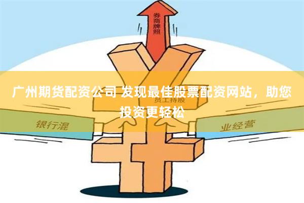 广州期货配资公司 发现最佳股票配资网站，助您投资更轻松