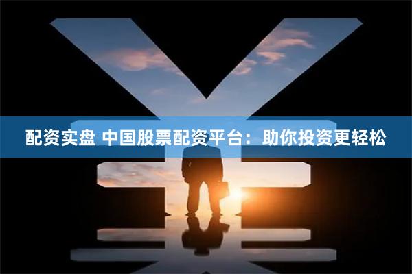 配资实盘 中国股票配资平台：助你投资更轻松