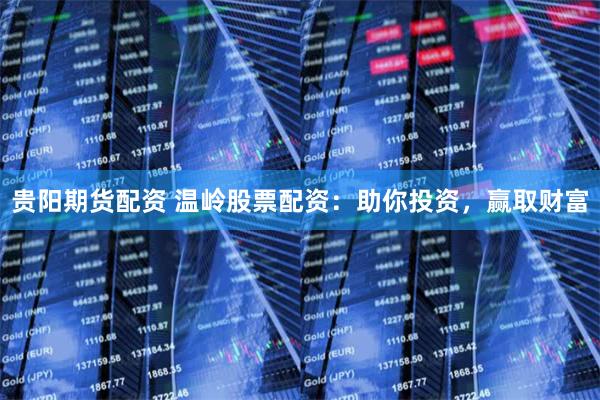 贵阳期货配资 温岭股票配资：助你投资，赢取财富