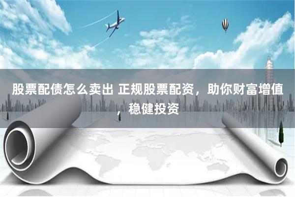 股票配债怎么卖出 正规股票配资，助你财富增值，稳健投资