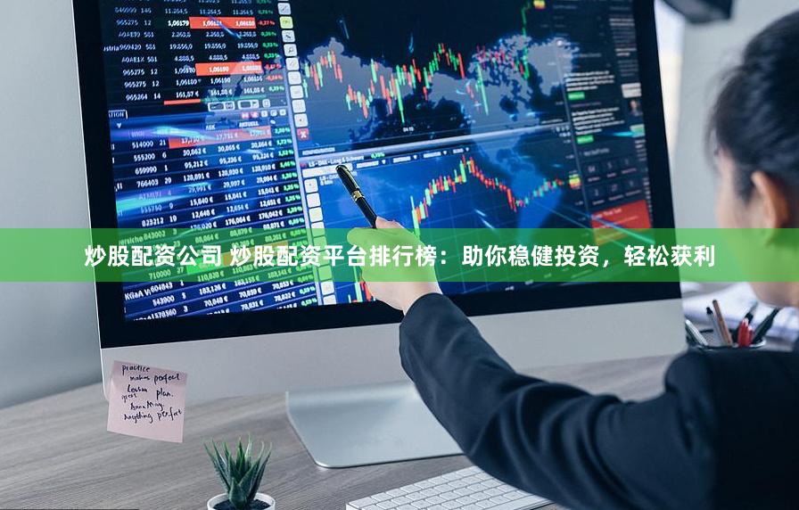 炒股配资公司 炒股配资平台排行榜：助你稳健投资，轻松获利
