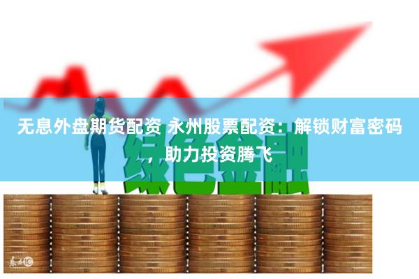 无息外盘期货配资 永州股票配资：解锁财富密码，助力投资腾飞