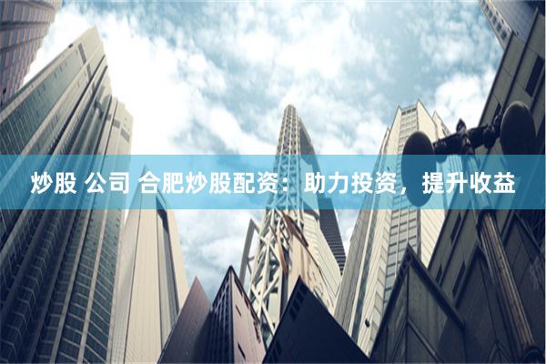 炒股 公司 合肥炒股配资：助力投资，提升收益