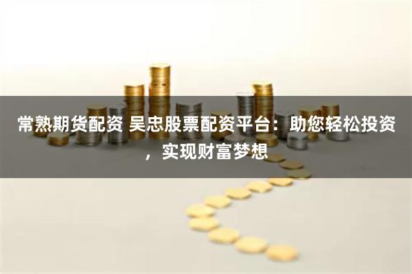常熟期货配资 吴忠股票配资平台：助您轻松投资，实现财富梦想