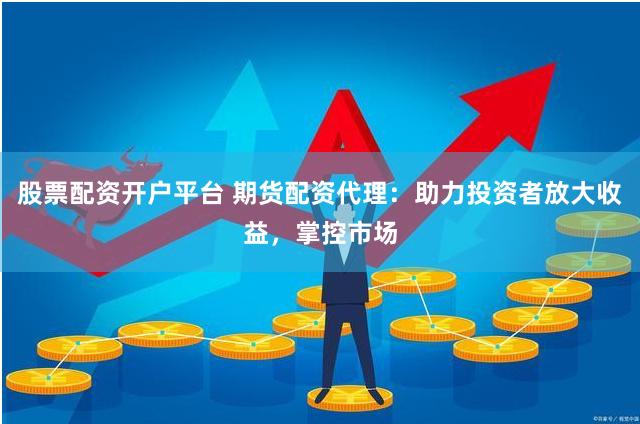 股票配资开户平台 期货配资代理：助力投资者放大收益，掌控市场