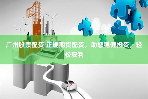 广州股票配资 正规期货配资，助您稳健投资，轻松获利