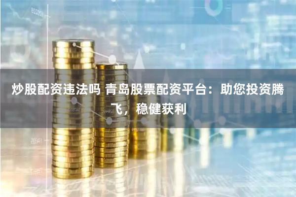 炒股配资违法吗 青岛股票配资平台：助您投资腾飞，稳健获利