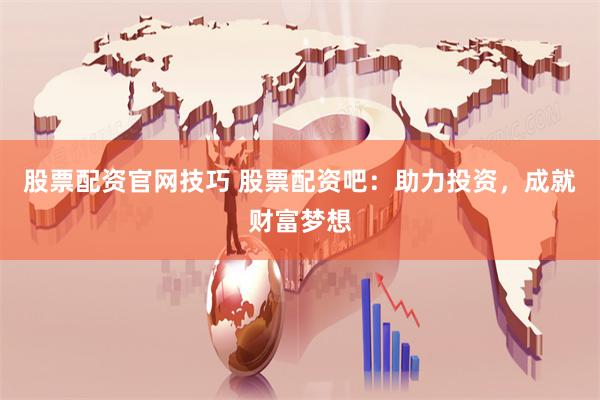 股票配资官网技巧 股票配资吧：助力投资，成就财富梦想