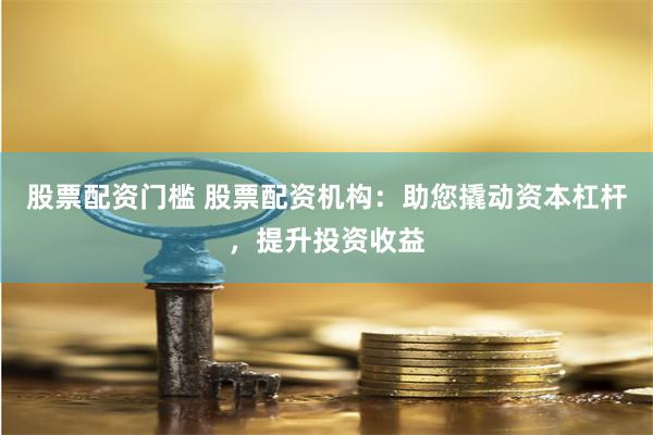 股票配资门槛 股票配资机构：助您撬动资本杠杆，提升投资收益