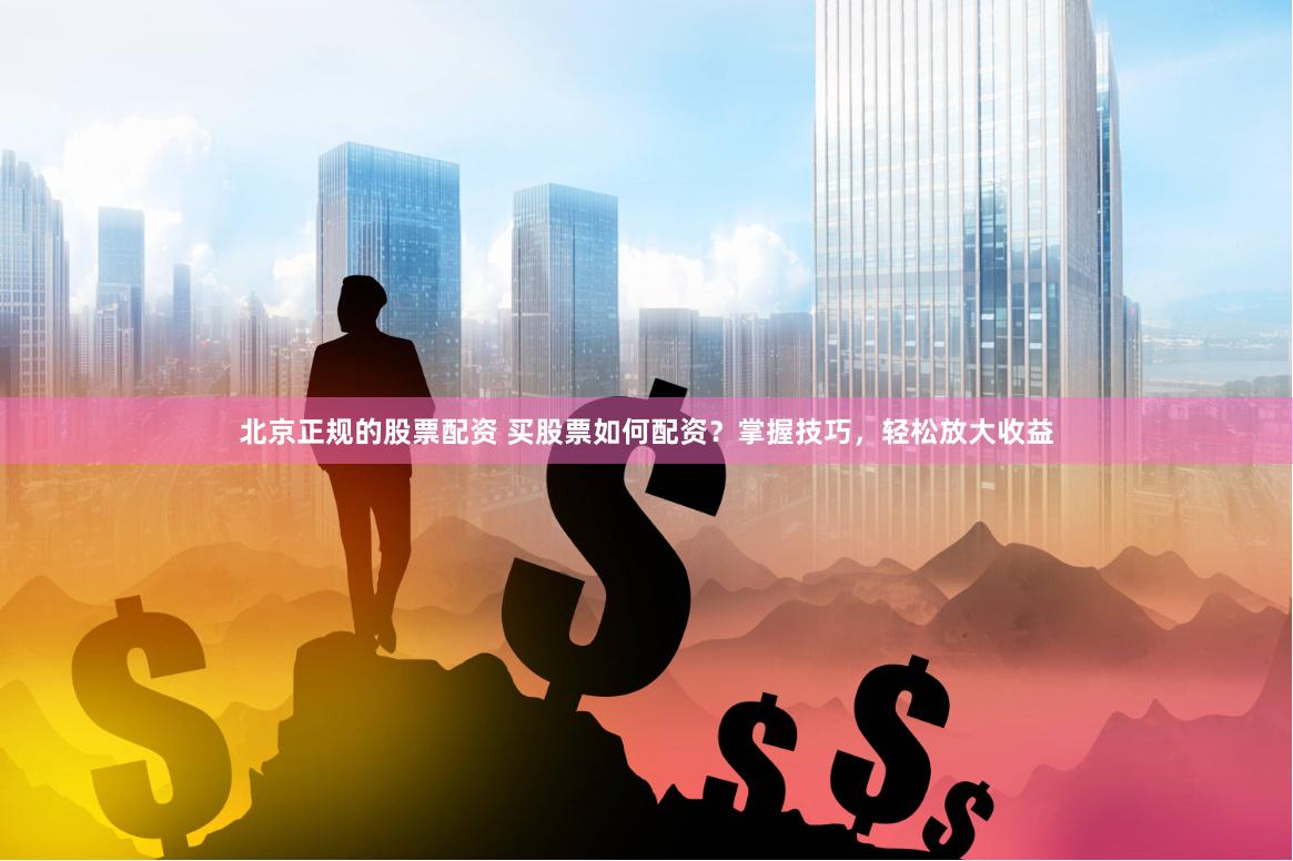 北京正规的股票配资 买股票如何配资？掌握技巧，轻松放大收益