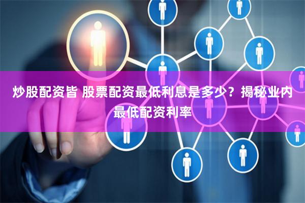 炒股配资皆 股票配资最低利息是多少？揭秘业内最低配资利率