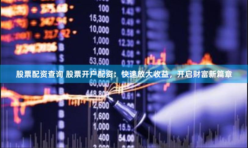 股票配资查询 股票开户配资：快速放大收益，开启财富新篇章