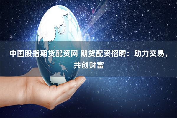 中国股指期货配资网 期货配资招聘：助力交易，共创财富