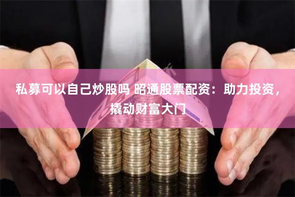 私募可以自己炒股吗 昭通股票配资：助力投资，撬动财富大门