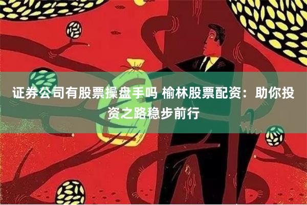 证券公司有股票操盘手吗 榆林股票配资：助你投资之路稳步前行