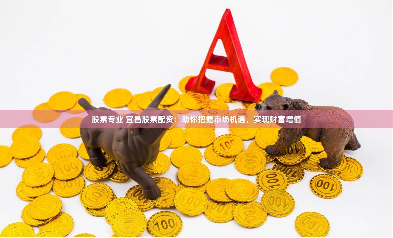 股票专业 宜昌股票配资：助你把握市场机遇，实现财富增值
