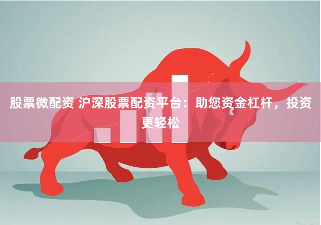 股票微配资 沪深股票配资平台：助您资金杠杆，投资更轻松